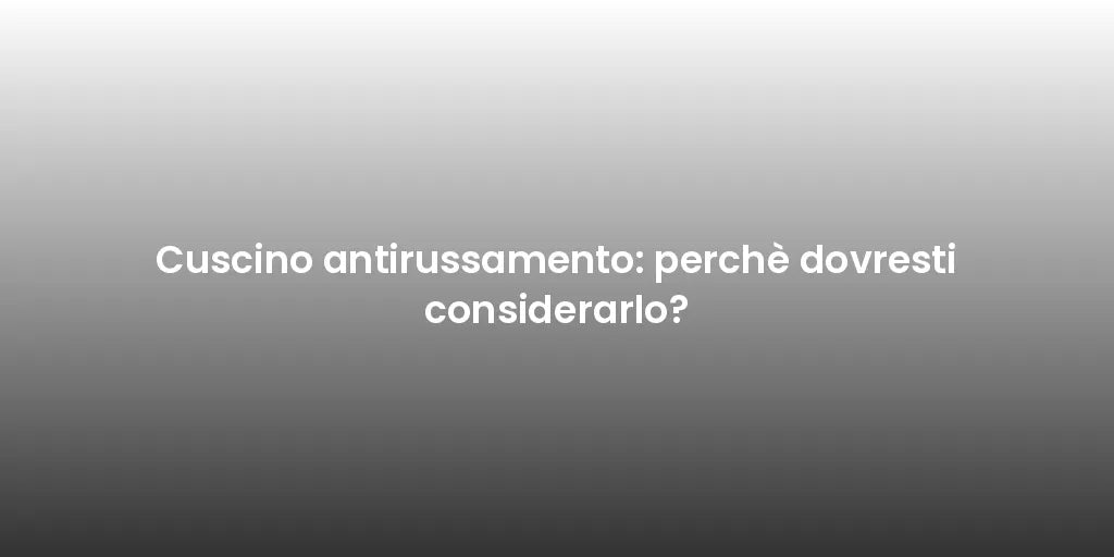 Cuscino antirussamento: perchè dovresti considerarlo?