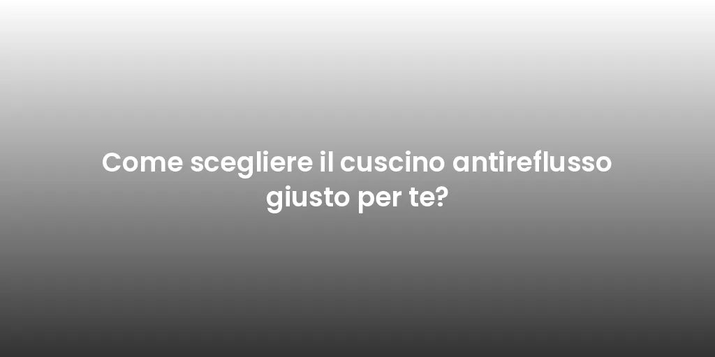 Come scegliere il cuscino antireflusso giusto per te?