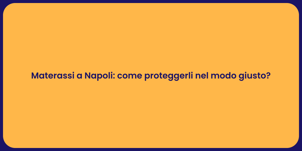 Materassi a Napoli: come proteggerli nel modo giusto?