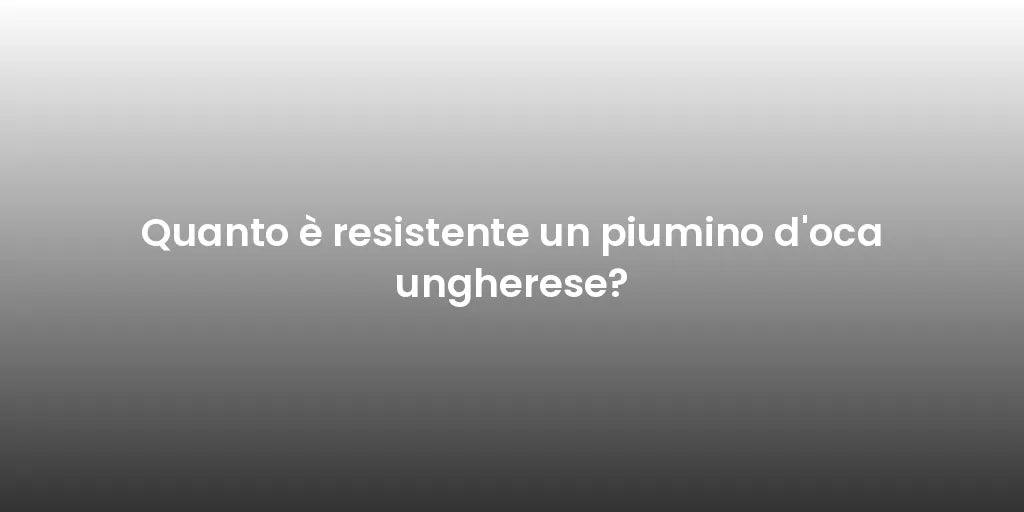 Quanto è resistente un piumino d'oca ungherese?