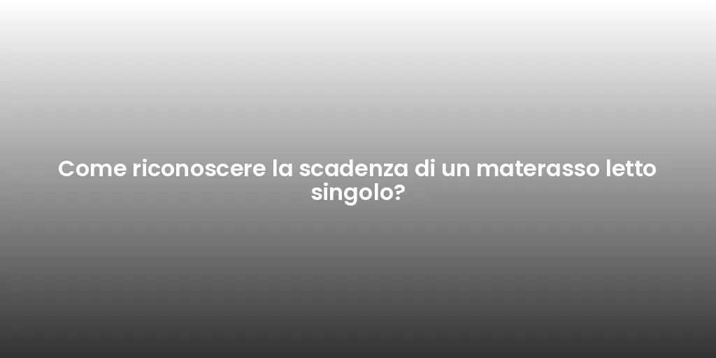 Come riconoscere la scadenza di un materasso letto singolo?