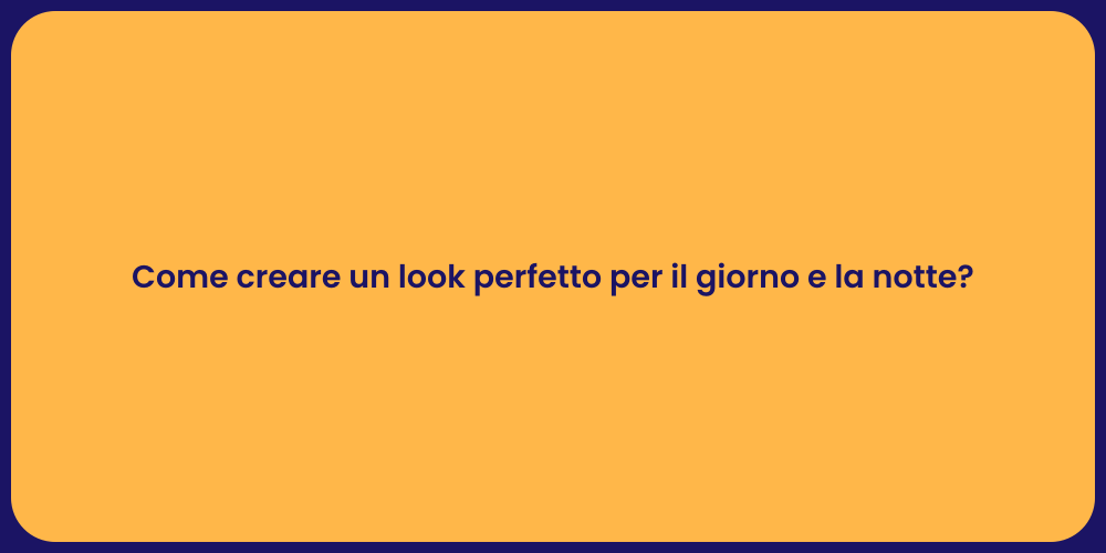 Come creare un look perfetto per il giorno e la notte?