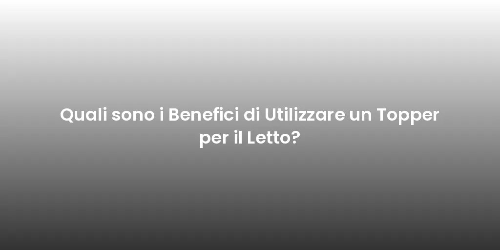 Quali sono i Benefici di Utilizzare un Topper per il Letto?