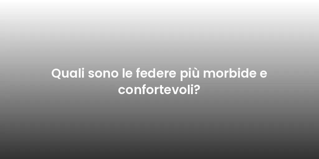Quali sono le federe più morbide e confortevoli?