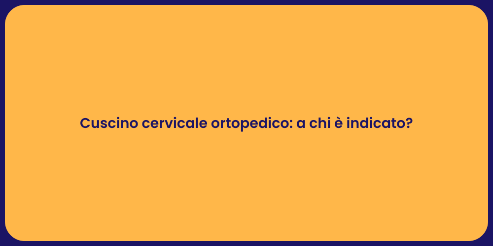 Cuscino cervicale ortopedico: a chi è indicato?