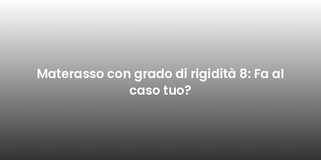 Materasso con grado di rigidità 8: Fa al caso tuo?