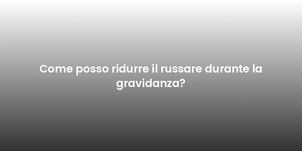 Come posso ridurre il russare durante la gravidanza?