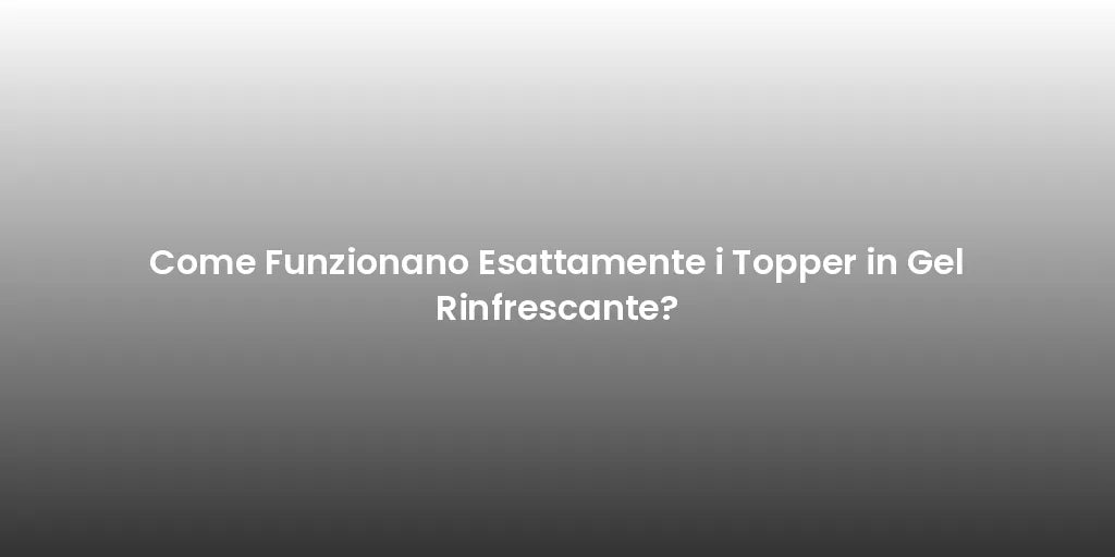 Come Funzionano Esattamente i Topper in Gel Rinfrescante?