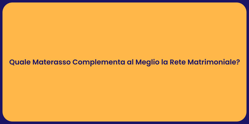 Quale Materasso Complementa al Meglio la Rete Matrimoniale?