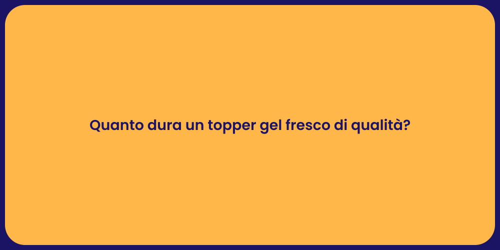 Quanto dura un topper gel fresco di qualità?
