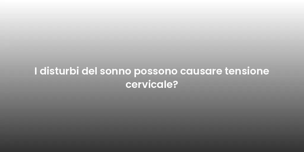 I disturbi del sonno possono causare tensione cervicale?