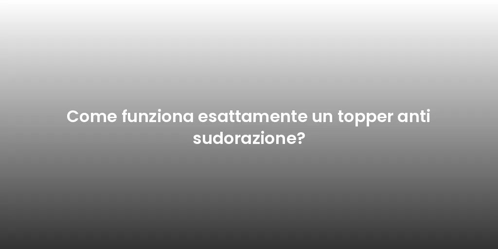 Come funziona esattamente un topper anti sudorazione?