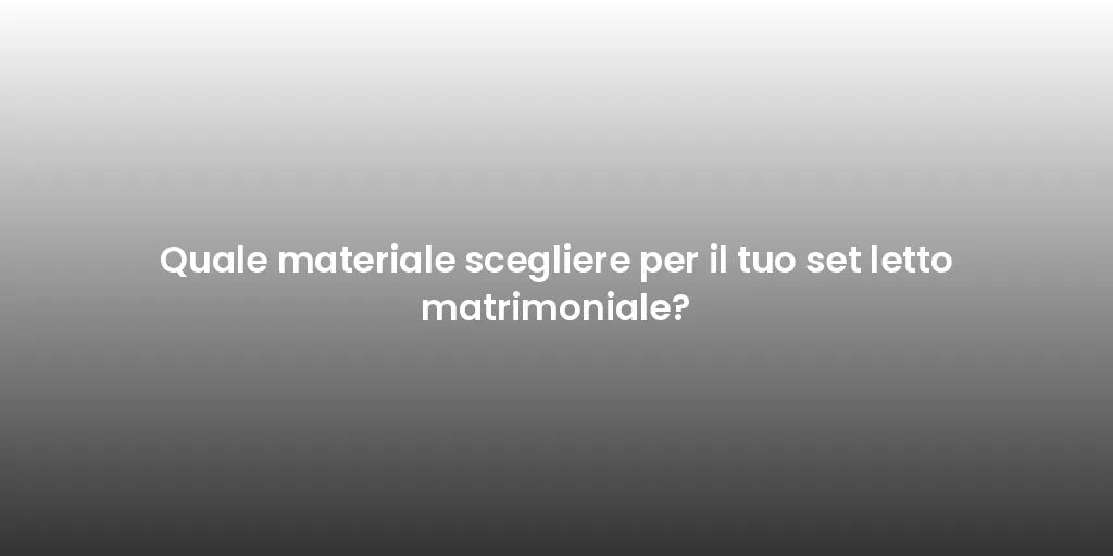 Quale materiale scegliere per il tuo set letto matrimoniale?