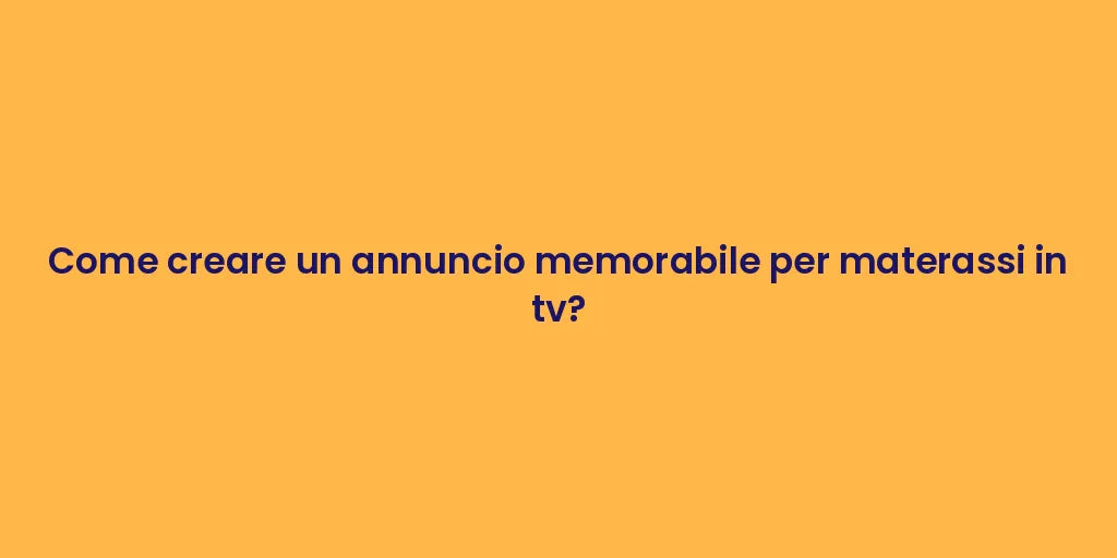 Come creare un annuncio memorabile per materassi in tv?