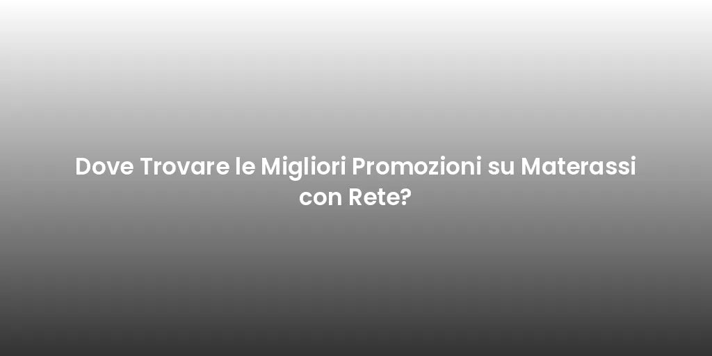 Dove Trovare le Migliori Promozioni su Materassi con Rete?