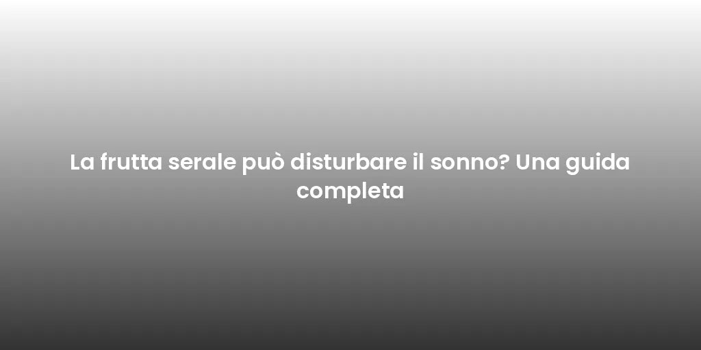 La frutta serale può disturbare il sonno? Una guida completa