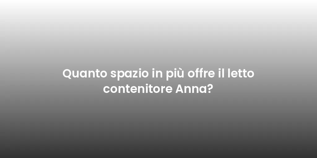 Quanto spazio in più offre il letto contenitore Anna?