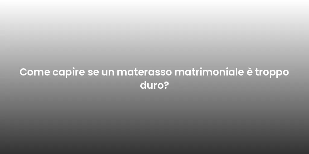 Come capire se un materasso matrimoniale è troppo duro?