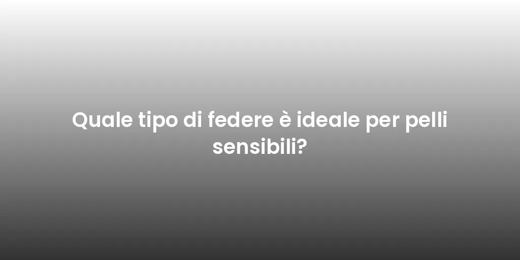 Quale tipo di federe è ideale per pelli sensibili?