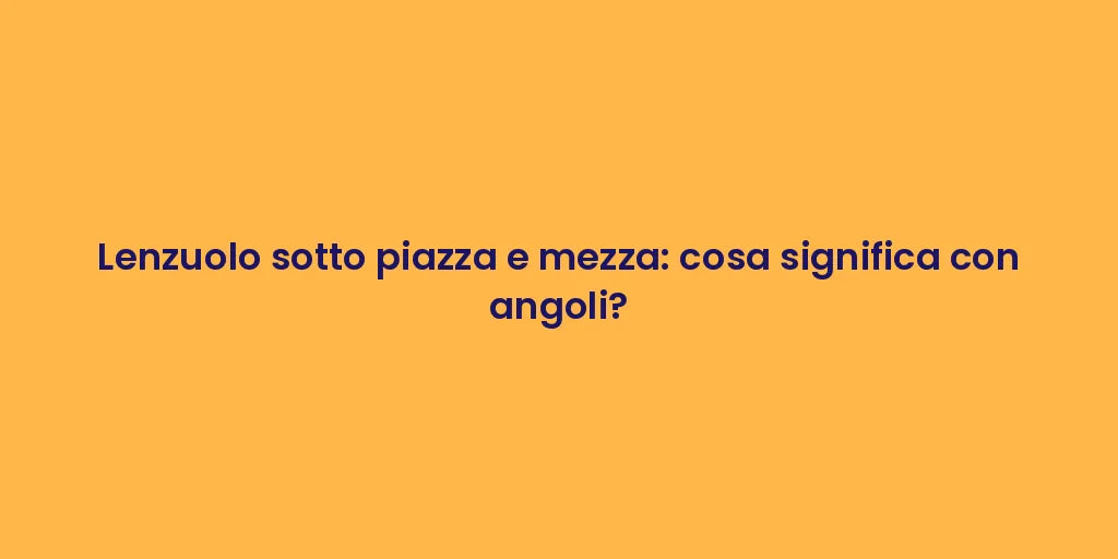 Lenzuolo sotto piazza e mezza: cosa significa con angoli?