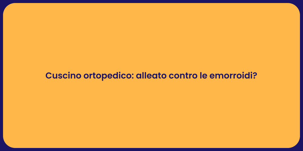 Cuscino ortopedico: alleato contro le emorroidi?