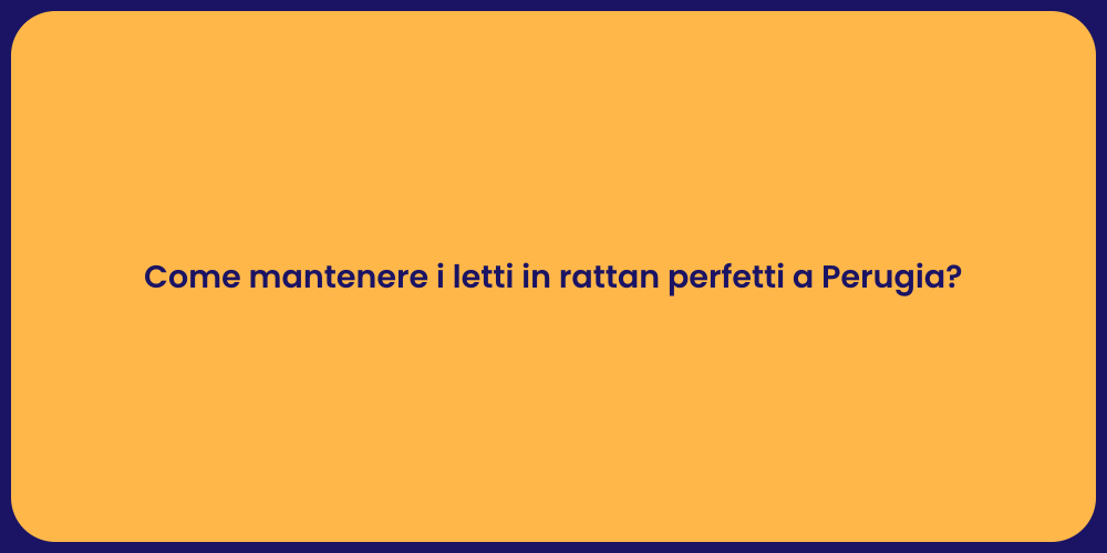 Come mantenere i letti in rattan perfetti a Perugia?