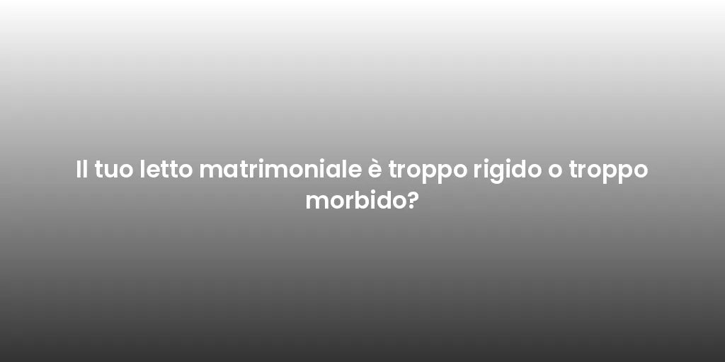 Il tuo letto matrimoniale è troppo rigido o troppo morbido?