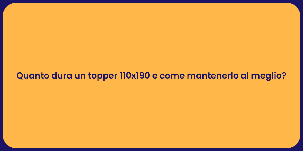 Quanto dura un topper 110x190 e come mantenerlo al meglio?