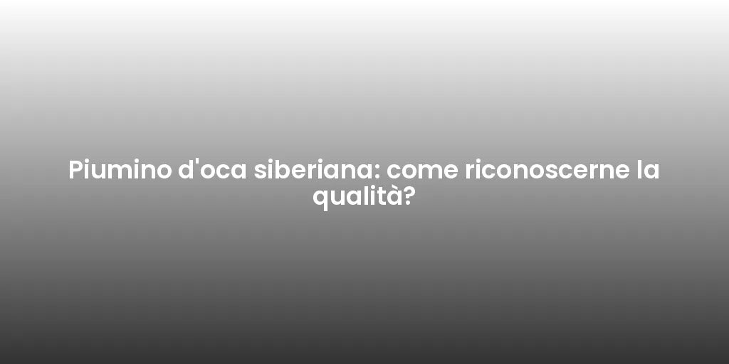 Piumino d'oca siberiana: come riconoscerne la qualità?