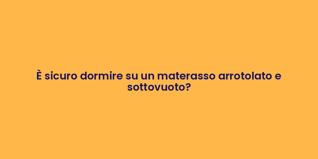 È sicuro dormire su un materasso arrotolato e sottovuoto?