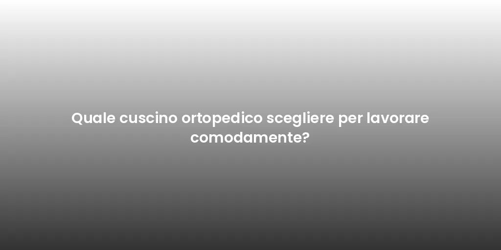 Quale cuscino ortopedico scegliere per lavorare comodamente?