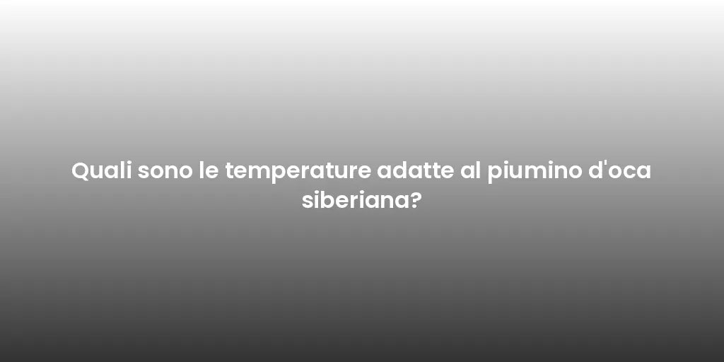 Quali sono le temperature adatte al piumino d'oca siberiana?