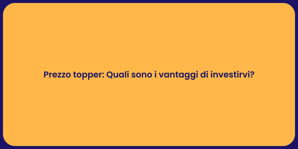 Prezzo topper: Quali sono i vantaggi di investirvi?