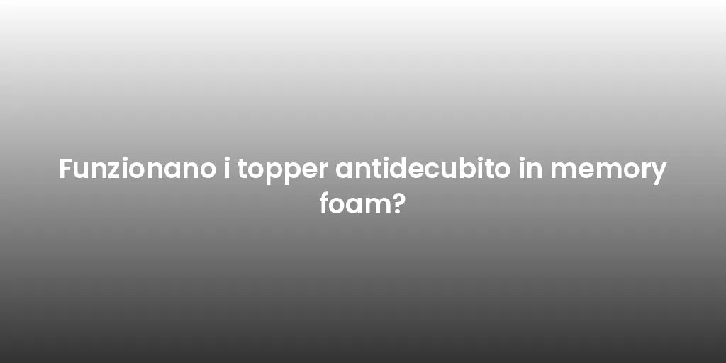 Funzionano i topper antidecubito in memory foam?