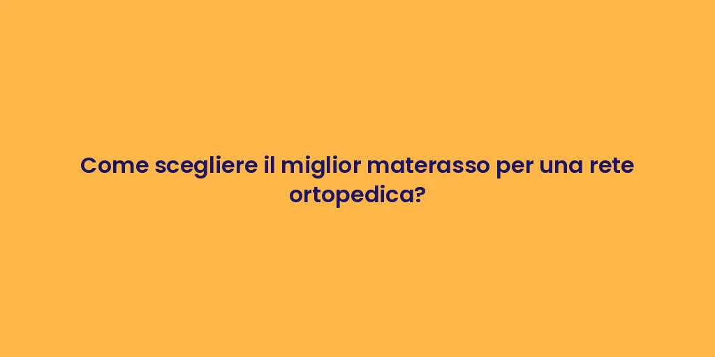 Come scegliere il miglior materasso per una rete ortopedica?