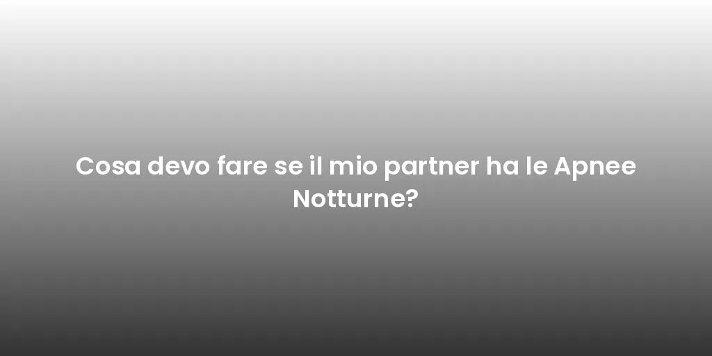 Cosa devo fare se il mio partner ha le Apnee Notturne?