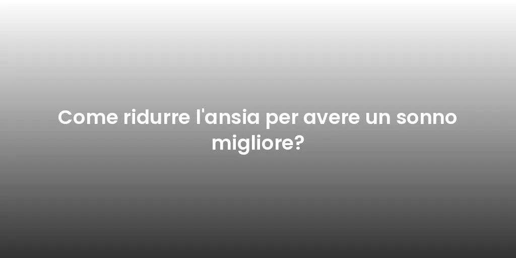 Come ridurre l'ansia per avere un sonno migliore?