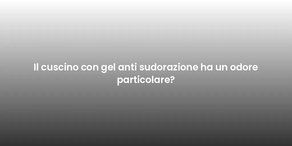 Il cuscino con gel anti sudorazione ha un odore particolare?
