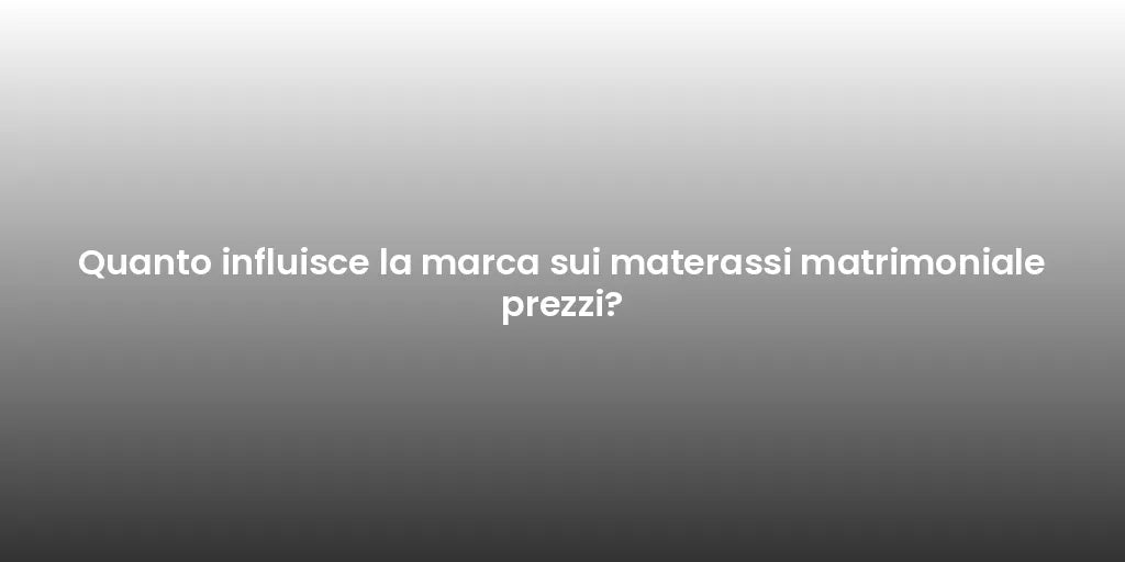 Quanto influisce la marca sui materassi matrimoniale prezzi?