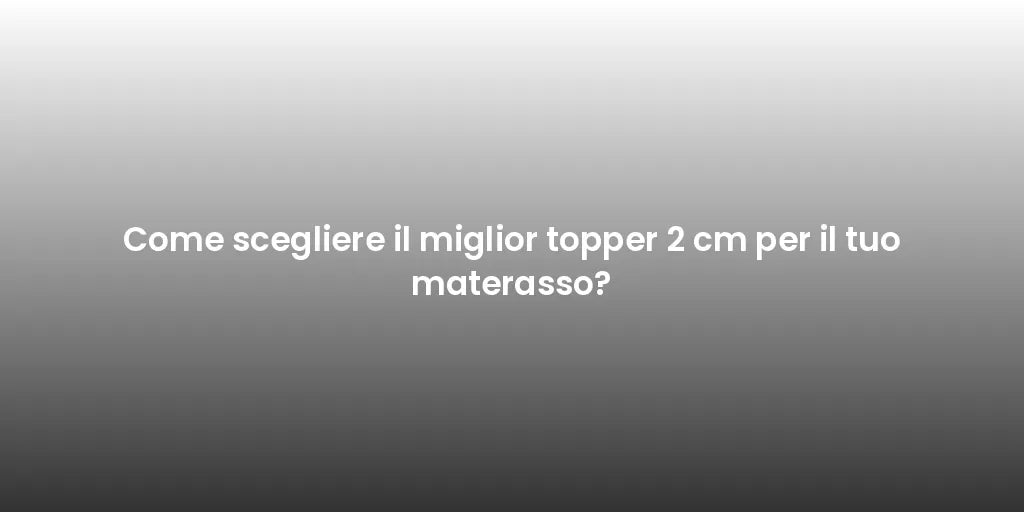 Come scegliere il miglior topper 2 cm per il tuo materasso?