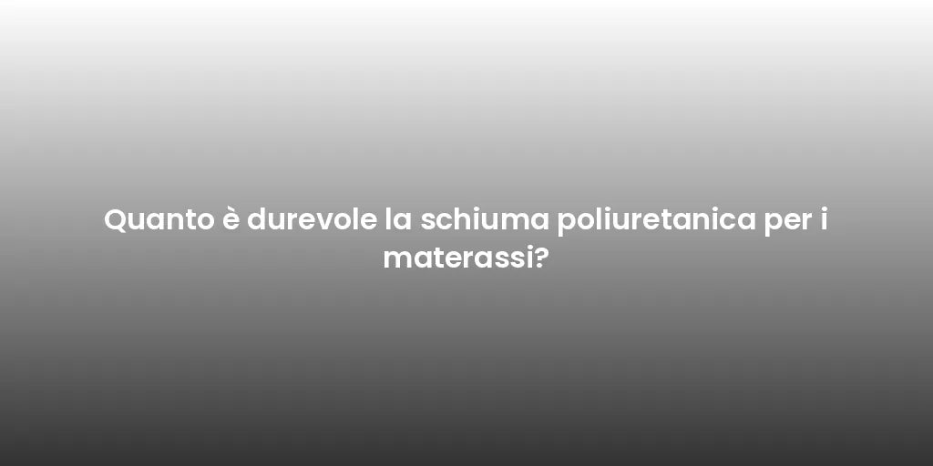 Quanto è durevole la schiuma poliuretanica per i materassi?