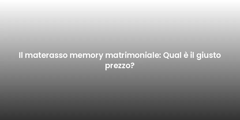 Il materasso memory matrimoniale: Qual è il giusto prezzo?