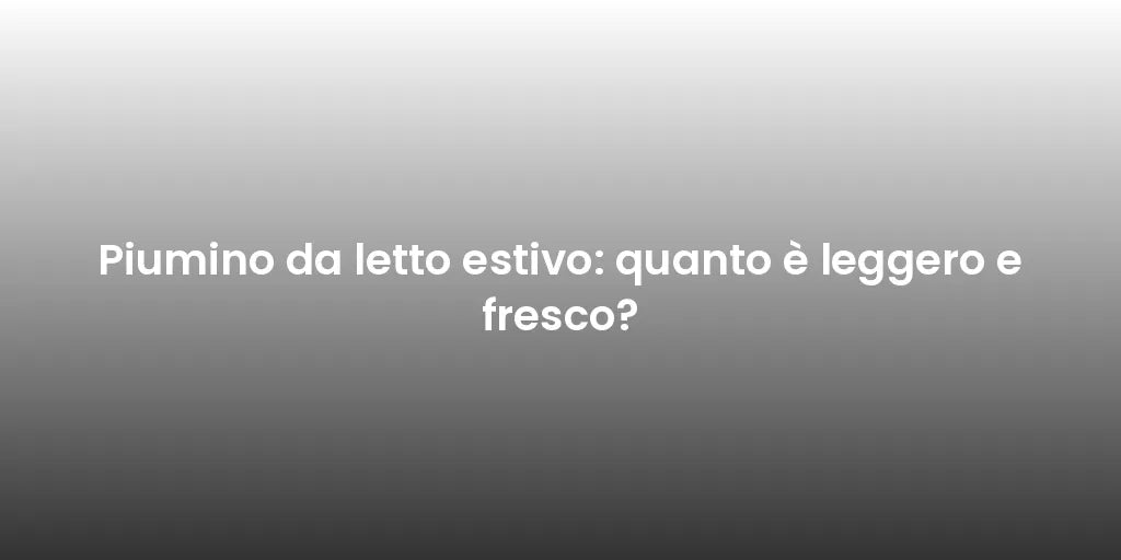 Piumino da letto estivo: quanto è leggero e fresco?