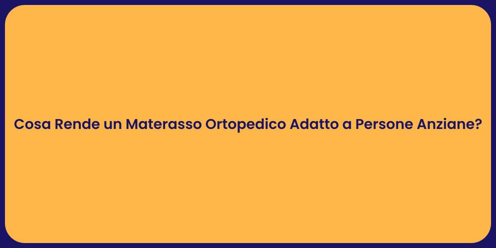Cosa Rende un Materasso Ortopedico Adatto a Persone Anziane?