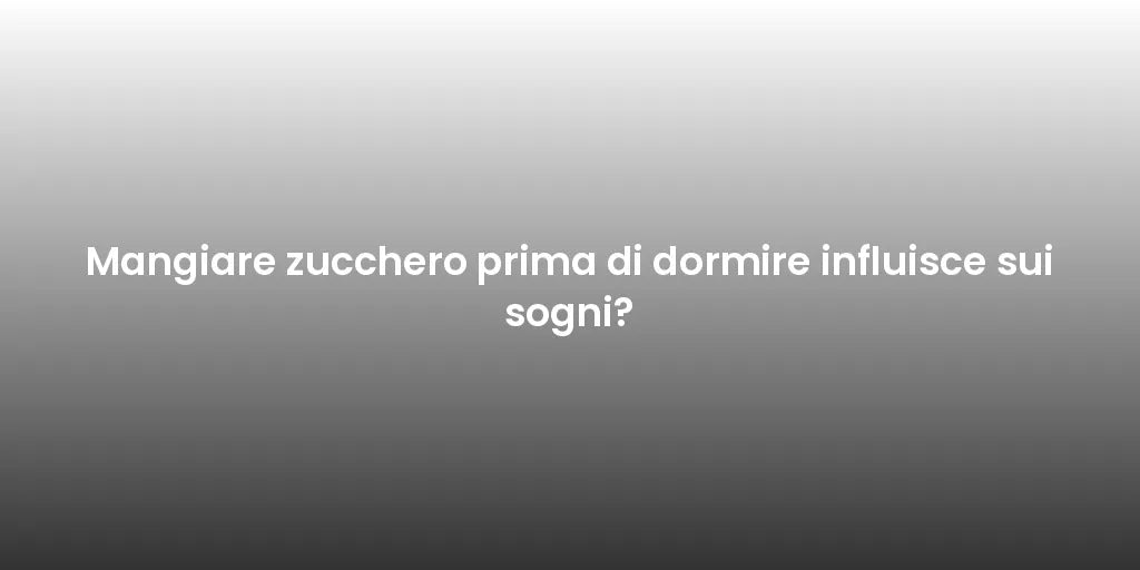 Mangiare zucchero prima di dormire influisce sui sogni?