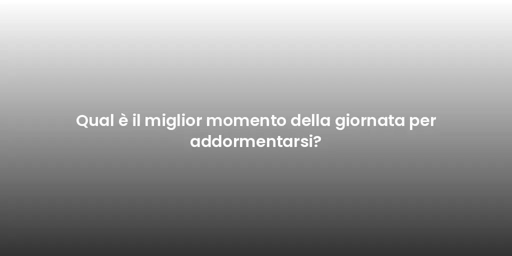 Qual è il miglior momento della giornata per addormentarsi?