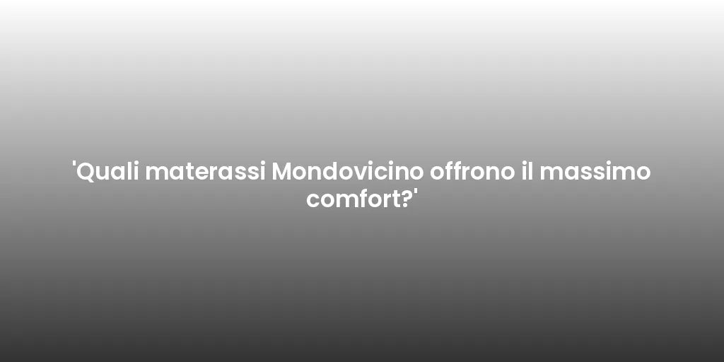 'Quali materassi Mondovicino offrono il massimo comfort?'