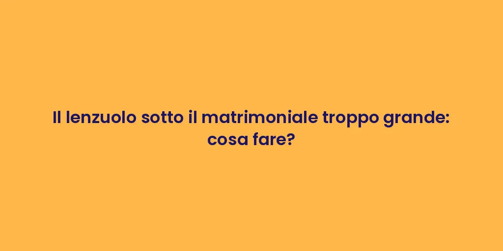 Il lenzuolo sotto il matrimoniale troppo grande: cosa fare?
