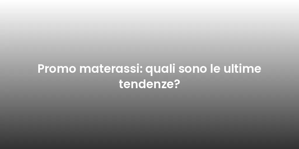 Promo materassi: quali sono le ultime tendenze?