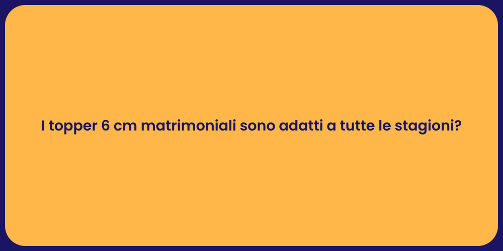 I topper 6 cm matrimoniali sono adatti a tutte le stagioni?